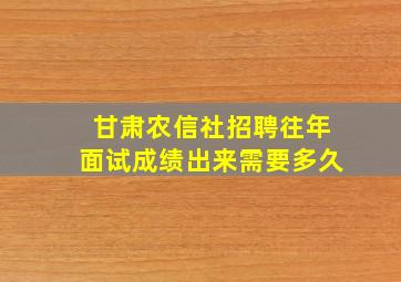 甘肃农信社招聘往年面试成绩出来需要多久