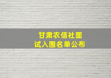 甘肃农信社面试入围名单公布