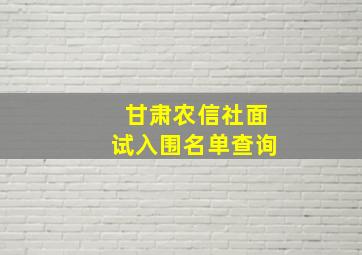 甘肃农信社面试入围名单查询