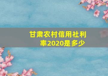 甘肃农村信用社利率2020是多少