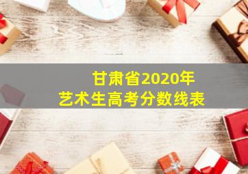 甘肃省2020年艺术生高考分数线表