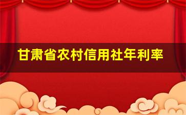 甘肃省农村信用社年利率