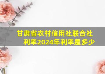 甘肃省农村信用社联合社利率2024年利率是多少