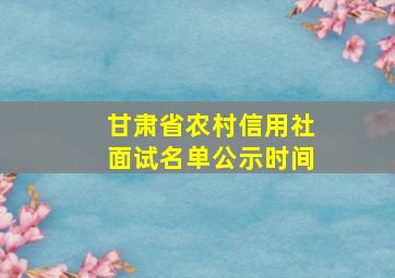 甘肃省农村信用社面试名单公示时间