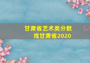 甘肃省艺术类分数线甘肃省2020