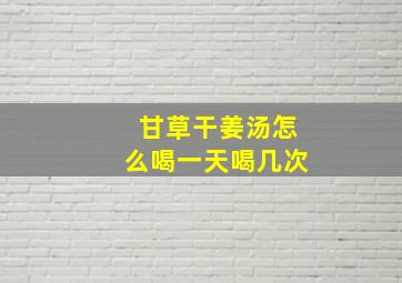 甘草干姜汤怎么喝一天喝几次