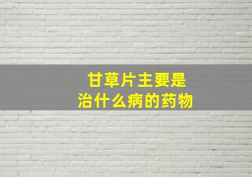 甘草片主要是治什么病的药物