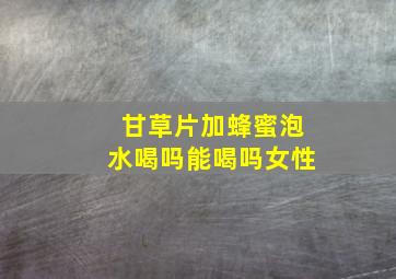 甘草片加蜂蜜泡水喝吗能喝吗女性