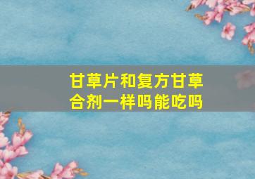 甘草片和复方甘草合剂一样吗能吃吗