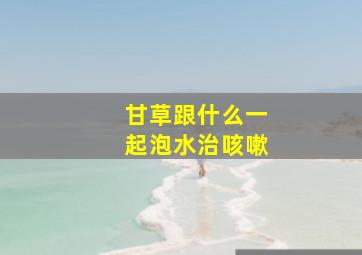 甘草跟什么一起泡水治咳嗽