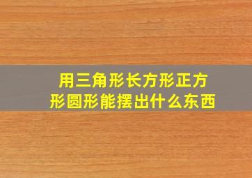 用三角形长方形正方形圆形能摆出什么东西