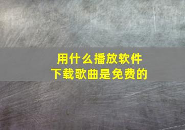 用什么播放软件下载歌曲是免费的