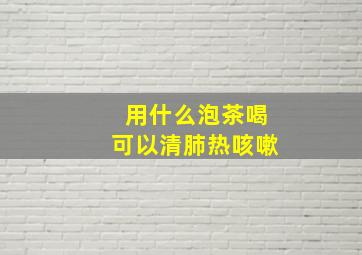 用什么泡茶喝可以清肺热咳嗽