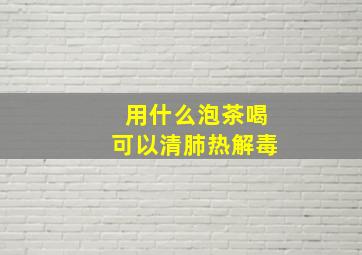 用什么泡茶喝可以清肺热解毒