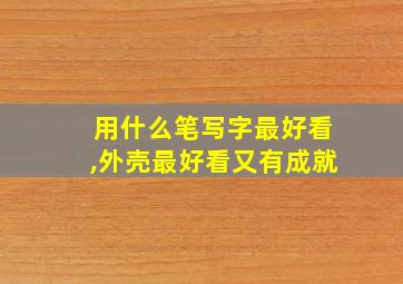 用什么笔写字最好看,外壳最好看又有成就