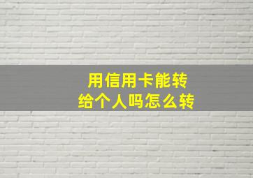 用信用卡能转给个人吗怎么转