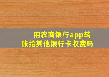 用农商银行app转账给其他银行卡收费吗