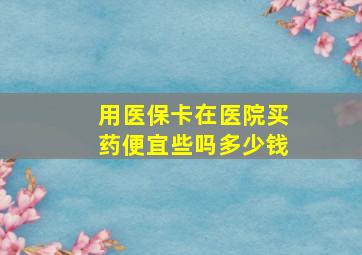 用医保卡在医院买药便宜些吗多少钱