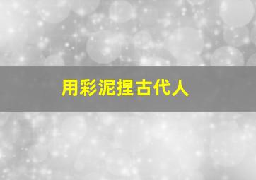 用彩泥捏古代人