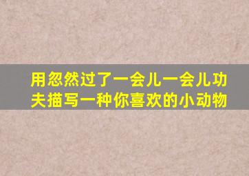 用忽然过了一会儿一会儿功夫描写一种你喜欢的小动物