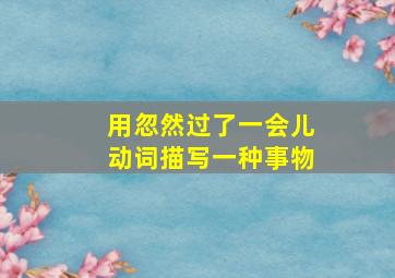 用忽然过了一会儿动词描写一种事物