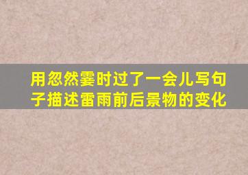 用忽然霎时过了一会儿写句子描述雷雨前后景物的变化