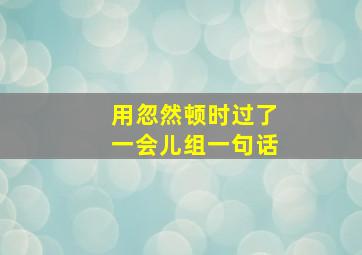 用忽然顿时过了一会儿组一句话