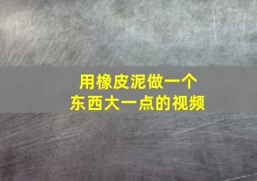 用橡皮泥做一个东西大一点的视频