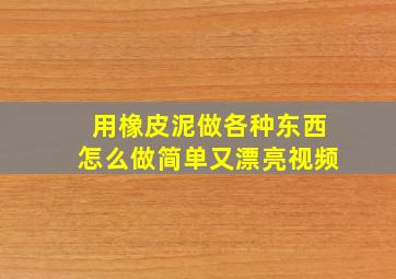 用橡皮泥做各种东西怎么做简单又漂亮视频