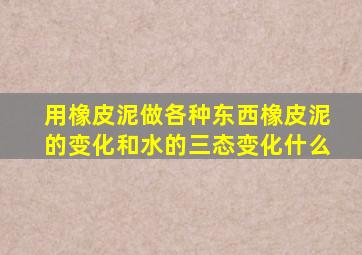 用橡皮泥做各种东西橡皮泥的变化和水的三态变化什么