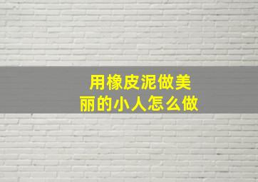 用橡皮泥做美丽的小人怎么做