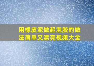 用橡皮泥做起泡胶的做法简单又漂亮视频大全