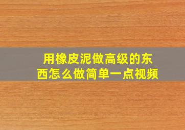 用橡皮泥做高级的东西怎么做简单一点视频