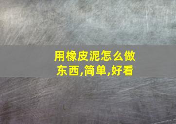 用橡皮泥怎么做东西,简单,好看