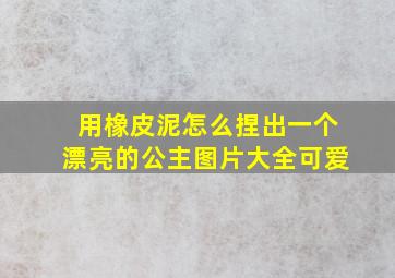 用橡皮泥怎么捏出一个漂亮的公主图片大全可爱