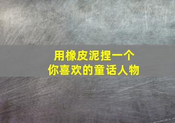 用橡皮泥捏一个你喜欢的童话人物