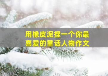 用橡皮泥捏一个你最喜爱的童话人物作文