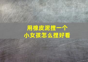 用橡皮泥捏一个小女孩怎么捏好看