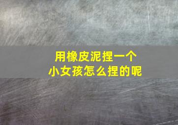 用橡皮泥捏一个小女孩怎么捏的呢