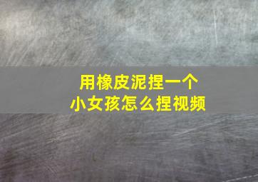 用橡皮泥捏一个小女孩怎么捏视频