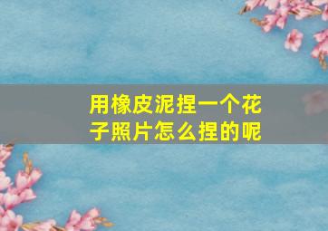 用橡皮泥捏一个花子照片怎么捏的呢