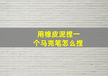 用橡皮泥捏一个马克笔怎么捏