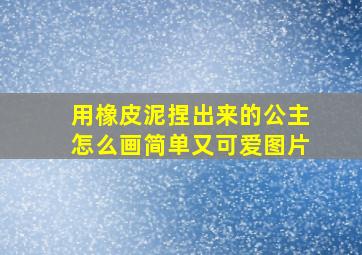 用橡皮泥捏出来的公主怎么画简单又可爱图片