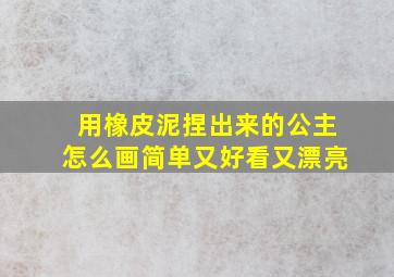 用橡皮泥捏出来的公主怎么画简单又好看又漂亮