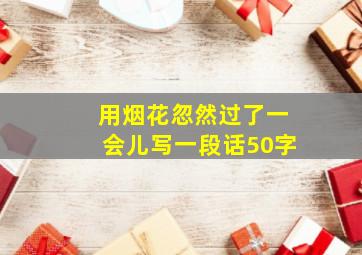 用烟花忽然过了一会儿写一段话50字