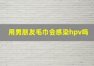 用男朋友毛巾会感染hpv吗