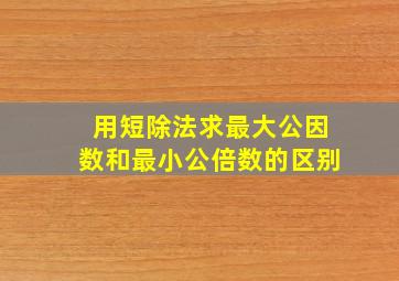 用短除法求最大公因数和最小公倍数的区别