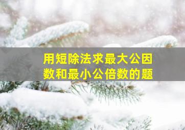 用短除法求最大公因数和最小公倍数的题