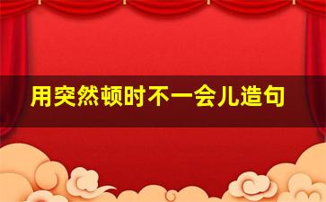 用突然顿时不一会儿造句