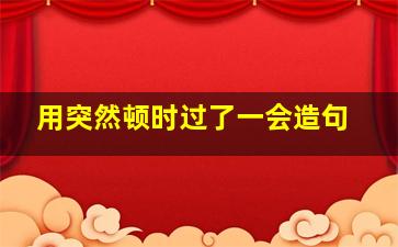 用突然顿时过了一会造句